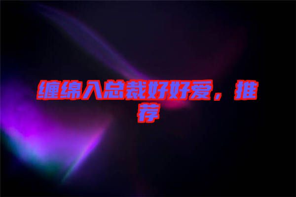 纏綿入總裁好好愛(ài)，推薦