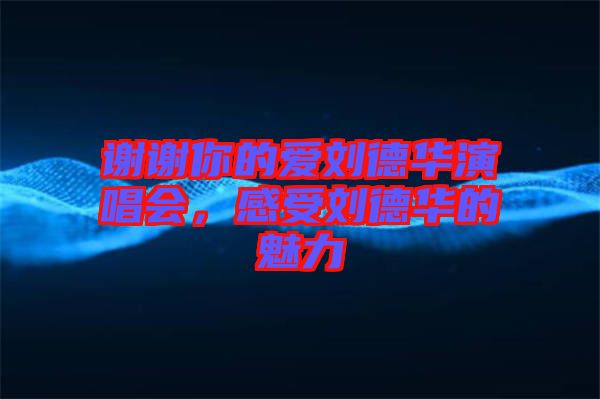謝謝你的愛劉德華演唱會，感受劉德華的魅力