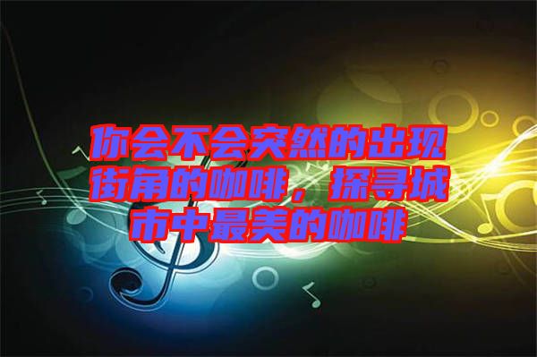 你會(huì)不會(huì)突然的出現(xiàn)街角的咖啡，探尋城市中最美的咖啡