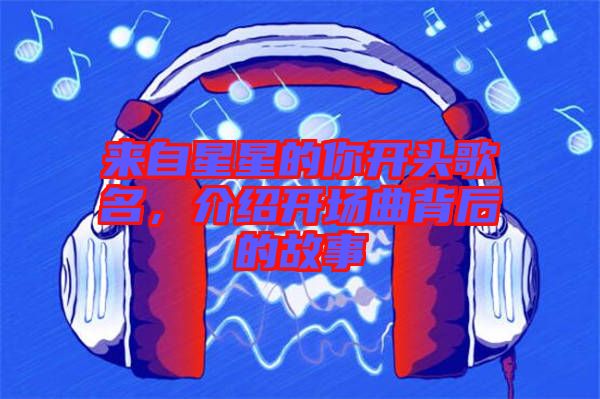 來(lái)自星星的你開頭歌名，介紹開場(chǎng)曲背后的故事