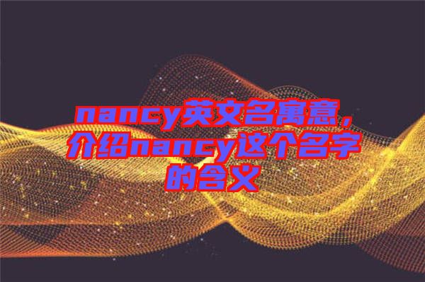nancy英文名寓意，介紹nancy這個(gè)名字的含義