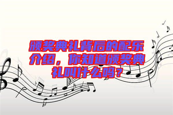 頒獎典禮背后的配樂介紹，你知道頒獎典禮叫什么嗎？