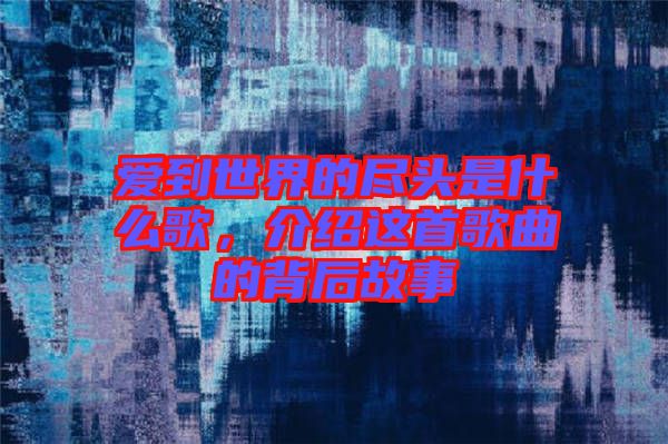 愛(ài)到世界的盡頭是什么歌，介紹這首歌曲的背后故事