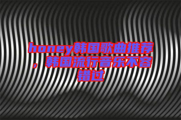 honey韓國歌曲推薦，韓國流行音樂不容錯過