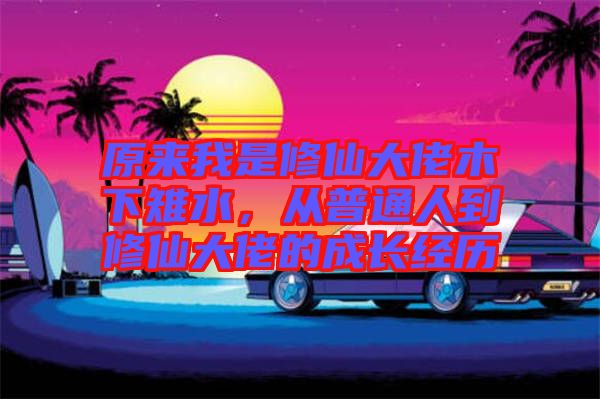 原來我是修仙大佬木下雉水，從普通人到修仙大佬的成長(zhǎng)經(jīng)歷