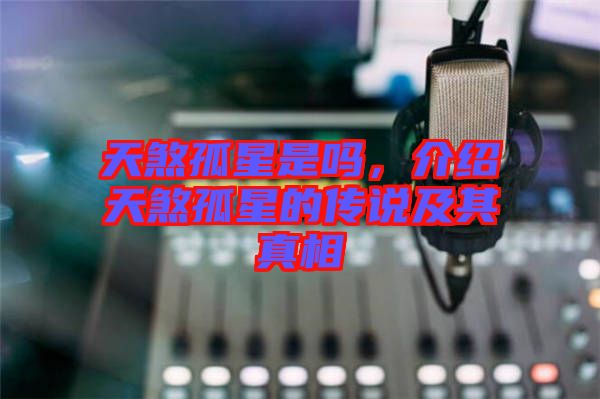 天煞孤星是嗎，介紹天煞孤星的傳說及其真相