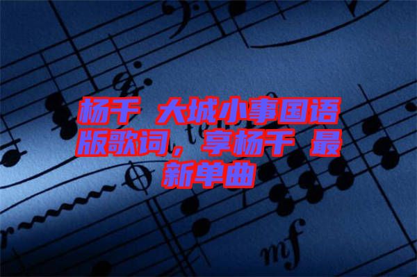 楊千嬅大城小事國語版歌詞，享楊千嬅最新單曲