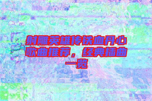 射雕英雄傳鐵血丹心歌曲推薦，經(jīng)典插曲一覽