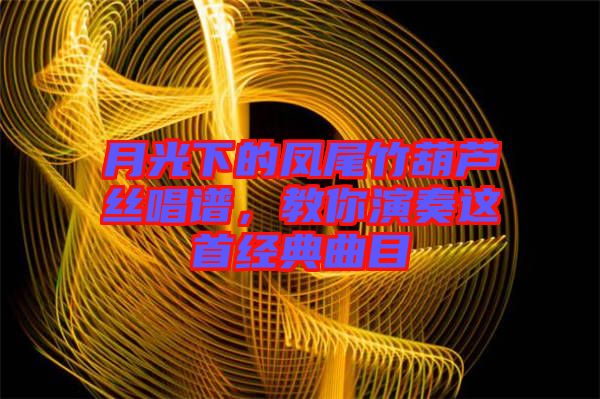 月光下的鳳尾竹葫蘆絲唱譜，教你演奏這首經(jīng)典曲目