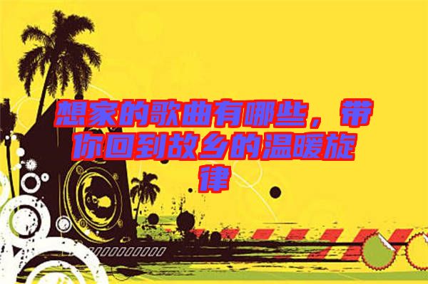 想家的歌曲有哪些，帶你回到故鄉(xiāng)的溫暖旋律