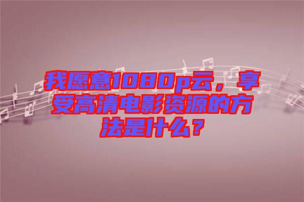 我愿意1080p云，享受高清電影資源的方法是什么？