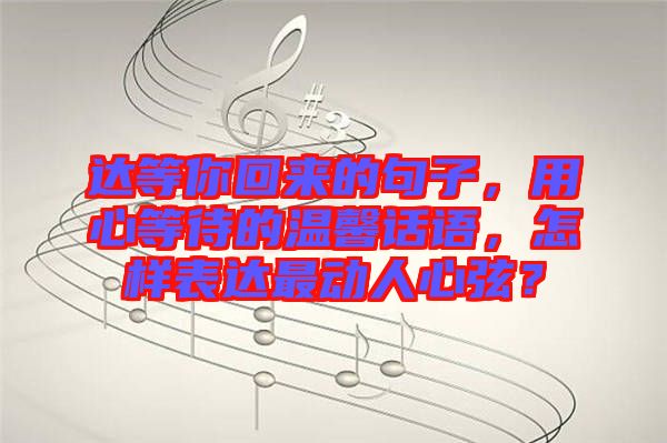 達(dá)等你回來的句子，用心等待的溫馨話語，怎樣表達(dá)最動人心弦？