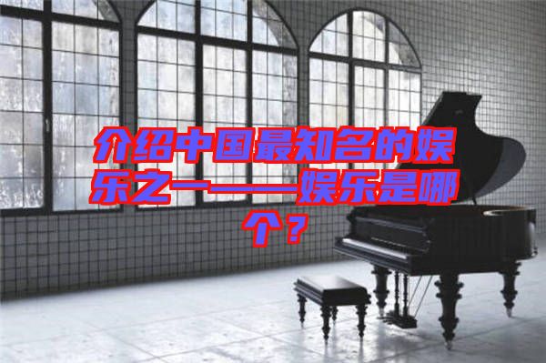 介紹中國最知名的娛樂之一——娛樂是哪個？