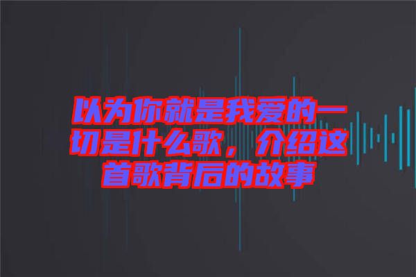 以為你就是我愛的一切是什么歌，介紹這首歌背后的故事