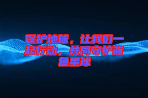 保護(hù)地球，讓我們一起行動(dòng)，共同守護(hù)藍(lán)色星球