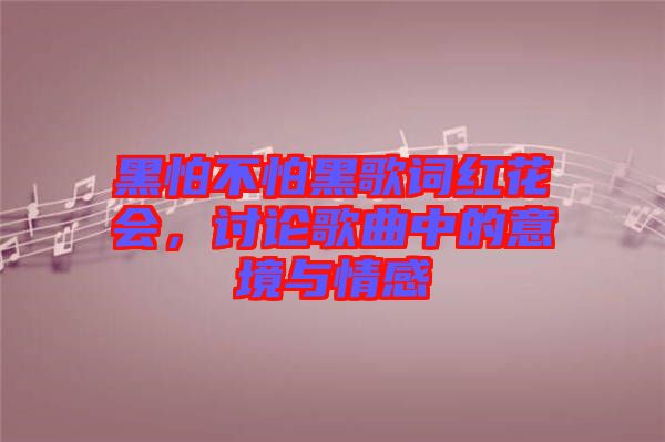 黑怕不怕黑歌詞紅花會(huì)，討論歌曲中的意境與情感