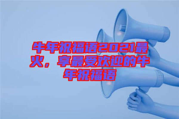 牛年祝福語(yǔ)2021最火，享最受歡迎的牛年祝福語(yǔ)