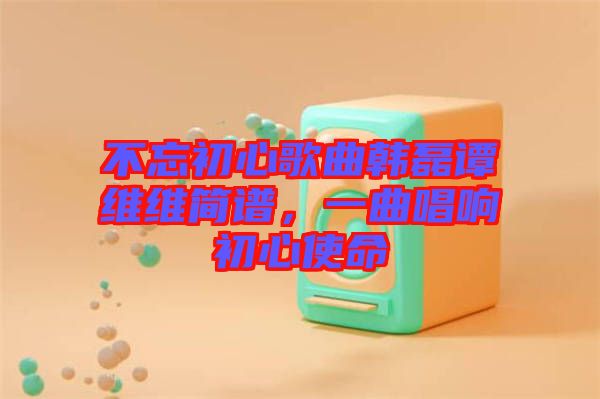 不忘初心歌曲韓磊譚維維簡(jiǎn)譜，一曲唱響初心使命