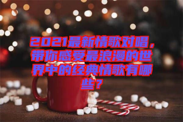 2021最新情歌對唱，帶你感受最浪漫的世界中的經(jīng)典情歌有哪些？
