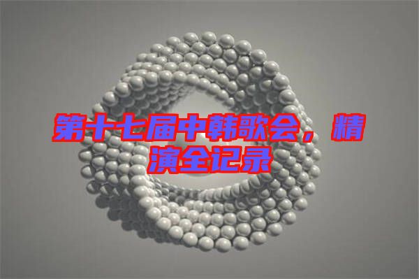 第十七屆中韓歌會，精演全記錄