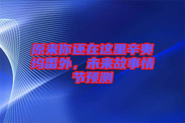 原來(lái)你還在這里辛夷塢番外，未來(lái)故事情節(jié)預(yù)測(cè)