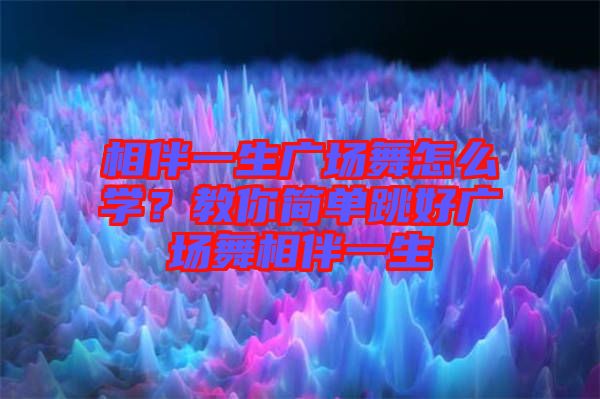 相伴一生廣場(chǎng)舞怎么學(xué)？教你簡(jiǎn)單跳好廣場(chǎng)舞相伴一生