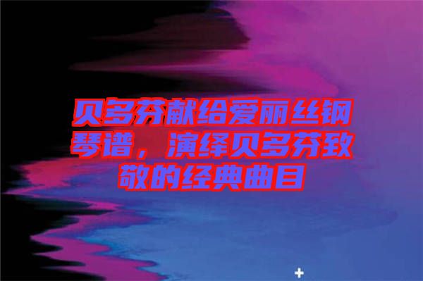 貝多芬獻(xiàn)給愛(ài)麗絲鋼琴譜，演繹貝多芬致敬的經(jīng)典曲目