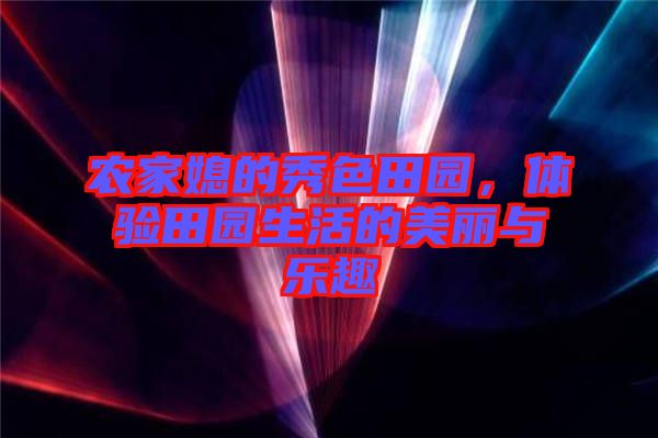 農(nóng)家媳的秀色田園，體驗田園生活的美麗與樂趣