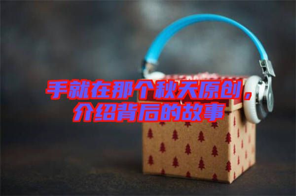 手就在那個(gè)秋天原創(chuàng)，介紹背后的故事