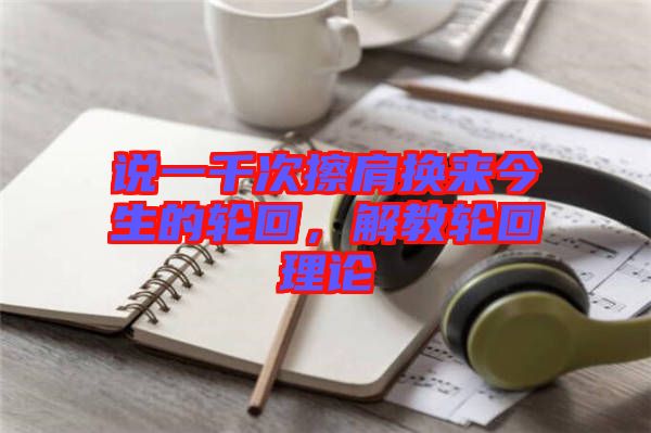 說一千次擦肩換來今生的輪回，解教輪回理論