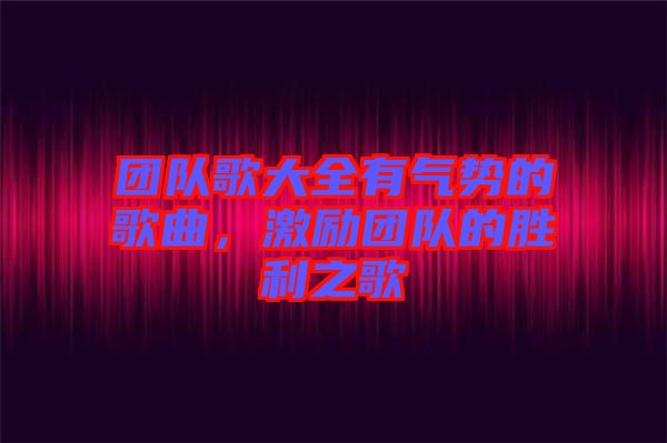 團(tuán)隊(duì)歌大全有氣勢的歌曲，激勵(lì)團(tuán)隊(duì)的勝利之歌