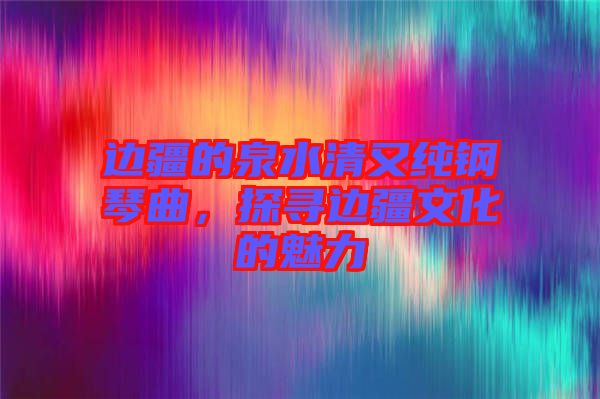 邊疆的泉水清又純鋼琴曲，探尋邊疆文化的魅力