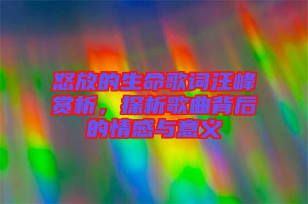 怒放的生命歌詞汪峰賞析，探析歌曲背后的情感與意義