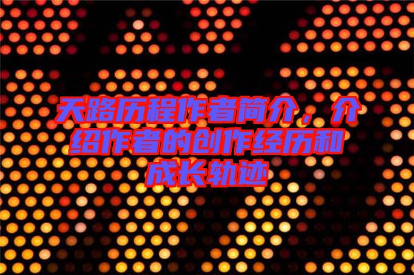 天路歷程作者簡介，介紹作者的創(chuàng)作經(jīng)歷和成長軌跡