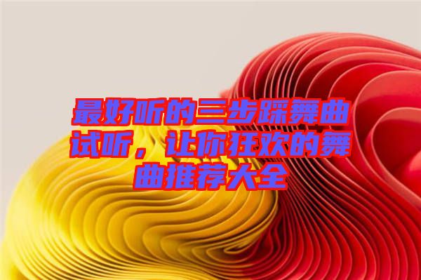 最好聽(tīng)的三步踩舞曲試聽(tīng)，讓你狂歡的舞曲推薦大全
