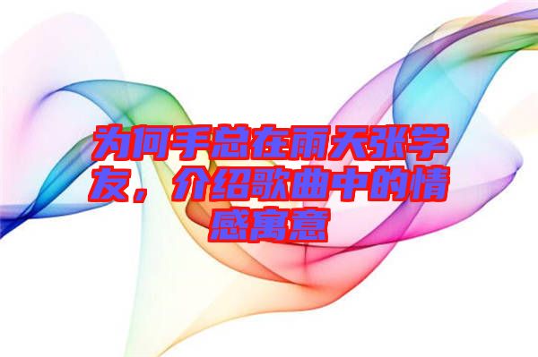 為何手總在雨天張學友，介紹歌曲中的情感寓意