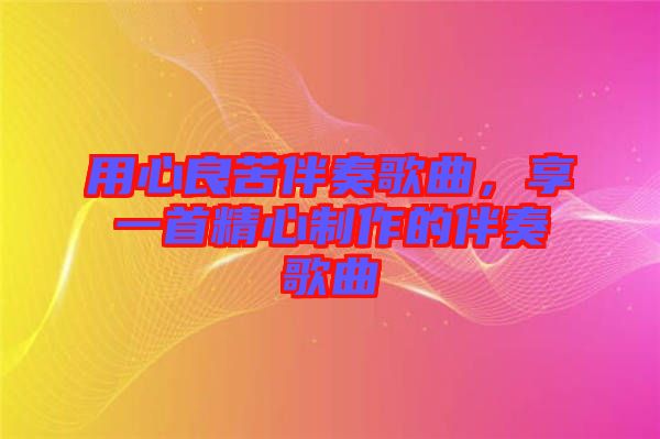 用心良苦伴奏歌曲，享一首精心制作的伴奏歌曲
