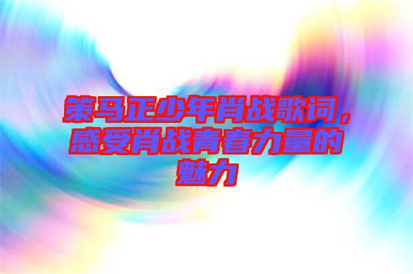 策馬正少年肖戰(zhàn)歌詞，感受肖戰(zhàn)青春力量的魅力