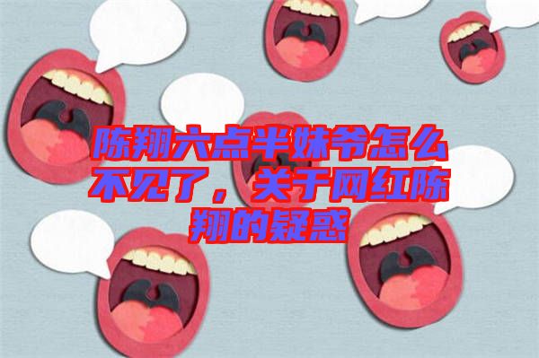 陳翔六點(diǎn)半妹爺怎么不見了，關(guān)于網(wǎng)紅陳翔的疑惑