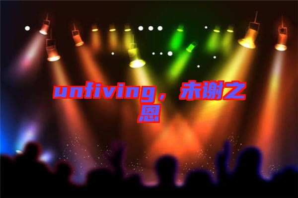 unfiving，未謝之恩