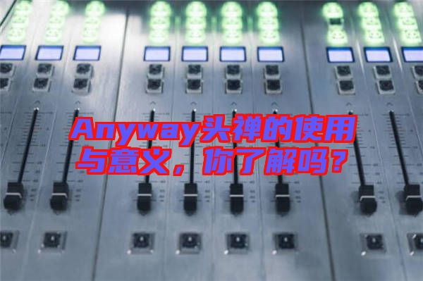 Anyway頭禪的使用與意義，你了解嗎？