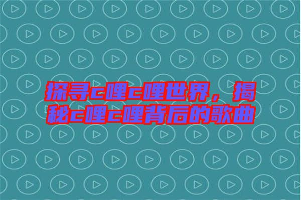探尋c哩c哩世界，揭秘c哩c哩背后的歌曲