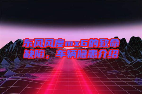 東風(fēng)風(fēng)度mx6的致命缺陷，車輛隱患介紹