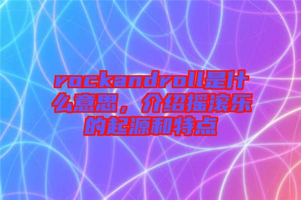 rockandroll是什么意思，介紹搖滾樂的起源和特點