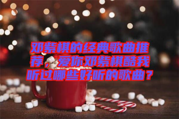 鄧紫棋的經(jīng)典歌曲推薦，愛你鄧紫棋酷我聽過哪些好聽的歌曲？