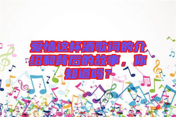 愛情這杯酒歌詞的介紹和背后的故事，你知道嗎？