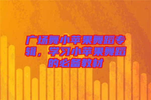 廣場(chǎng)舞小蘋果舞蹈專輯，學(xué)習(xí)小蘋果舞蹈的必備教材