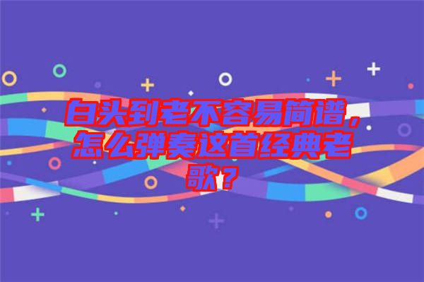 白頭到老不容易簡(jiǎn)譜，怎么彈奏這首經(jīng)典老歌？