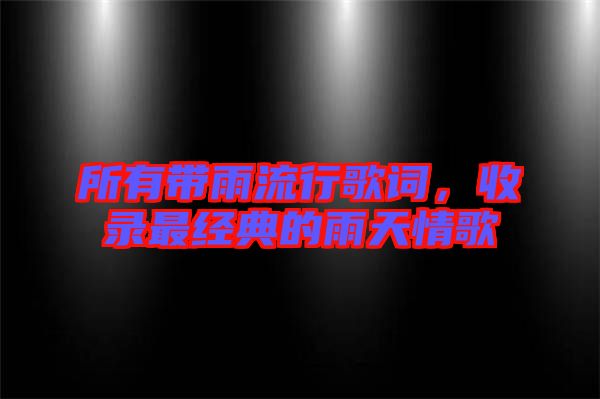 所有帶雨流行歌詞，收錄最經(jīng)典的雨天情歌