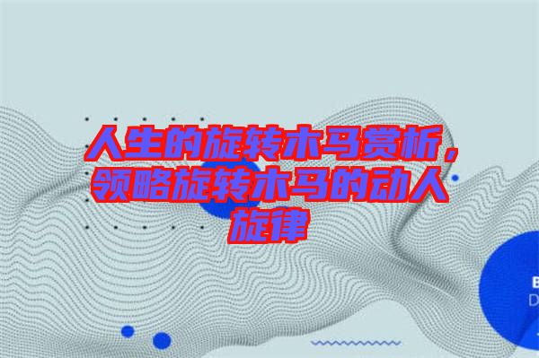 人生的旋轉(zhuǎn)木馬賞析，領(lǐng)略旋轉(zhuǎn)木馬的動(dòng)人旋律